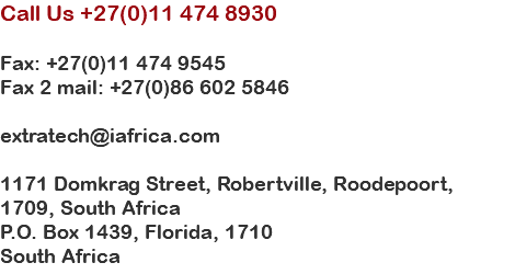 Call Us +27(0)11 474 8930 Fax: +27(0)11 474 9545 Fax 2 mail: +27(0)86 602 5846 extratech@iafrica.com 1171 Domkrag Street, Robertville, Roodepoort, 1709, South Africa P.O. Box 1439, Florida, 1710 South Africa